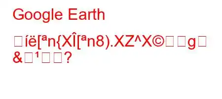 Google Earth づ[n{X[n8).XZ^Xg
&法は?